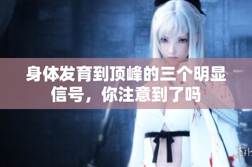 身体发育到顶峰的三个明显信号，你注意到了吗