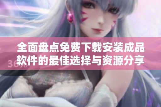 全面盘点免费下载安装成品软件的最佳选择与资源分享