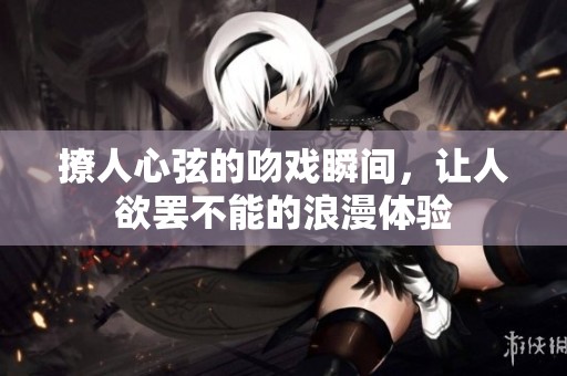 撩人心弦的吻戏瞬间，让人欲罢不能的浪漫体验