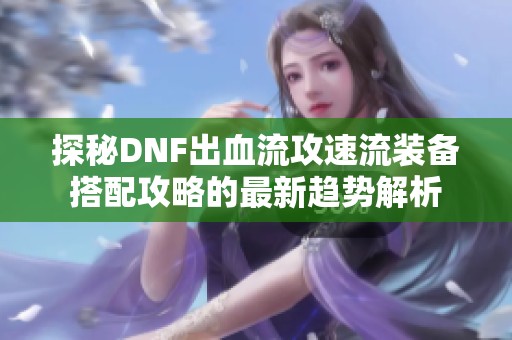 探秘DNF出血流攻速流装备搭配攻略的最新趋势解析