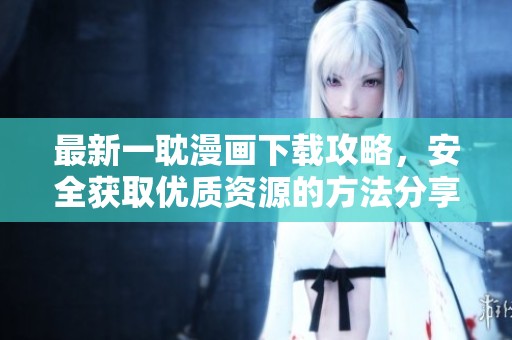 最新一耽漫画下载攻略，安全获取优质资源的方法分享