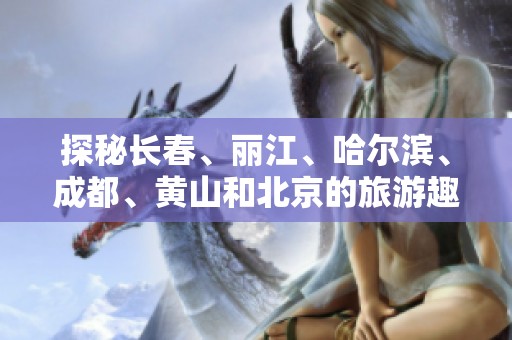 探秘长春、丽江、哈尔滨、成都、黄山和北京的旅游趣事与知识问答