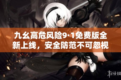 九幺高危风险9·1免费版全新上线，安全防范不可忽视