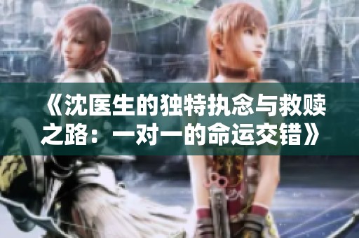 《沈医生的独特执念与救赎之路：一对一的命运交错》