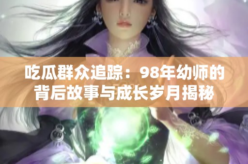 吃瓜群众追踪：98年幼师的背后故事与成长岁月揭秘