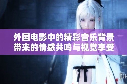 外国电影中的精彩音乐背景带来的情感共鸣与视觉享受