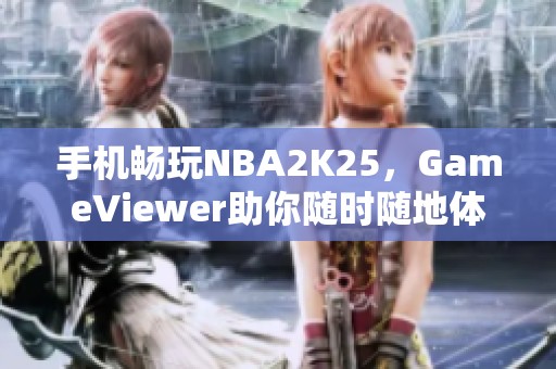 手机畅玩NBA2K25，GameViewer助你随时随地体验电脑游戏乐趣