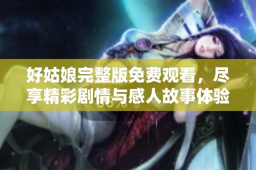 好姑娘完整版免费观看，尽享精彩剧情与感人故事体验