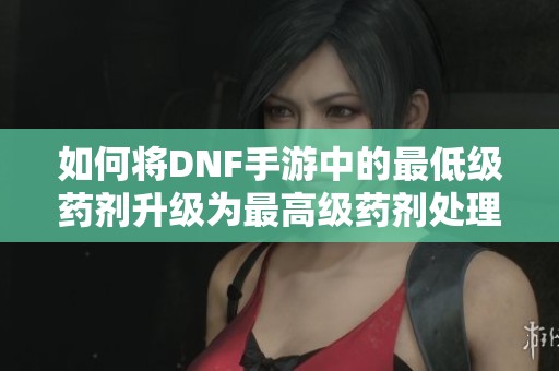 如何将DNF手游中的最低级药剂升级为最高级药剂处理指南