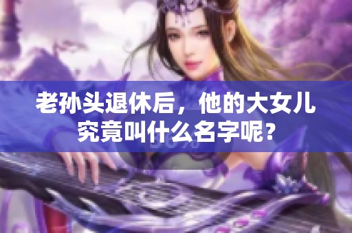 老孙头退休后，他的大女儿究竟叫什么名字呢？