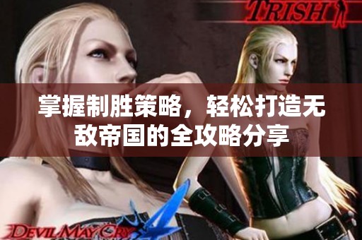 掌握制胜策略，轻松打造无敌帝国的全攻略分享