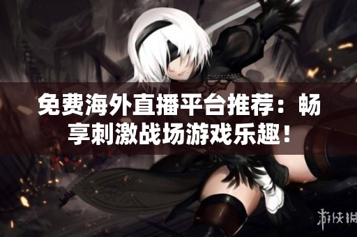 免费海外直播平台推荐：畅享刺激战场游戏乐趣！