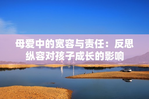 母爱中的宽容与责任：反思纵容对孩子成长的影响