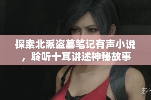 探索北派盗墓笔记有声小说，聆听十耳讲述神秘故事