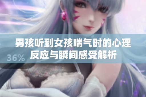 男孩听到女孩喘气时的心理反应与瞬间感受解析