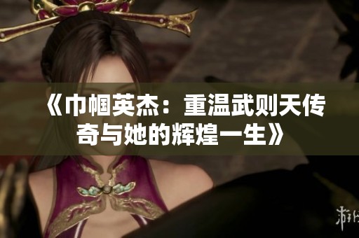《巾帼英杰：重温武则天传奇与她的辉煌一生》