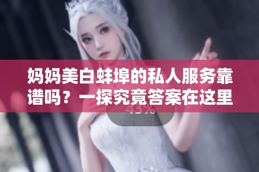 妈妈美白蚌埠的私人服务靠谱吗？一探究竟答案在这里！