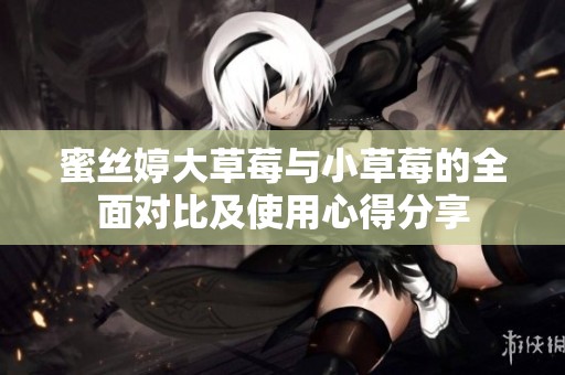 蜜丝婷大草莓与小草莓的全面对比及使用心得分享