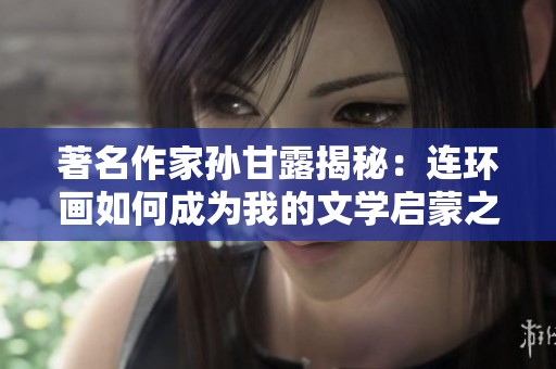 著名作家孙甘露揭秘：连环画如何成为我的文学启蒙之一