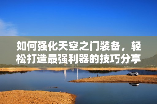 如何强化天空之门装备，轻松打造最强利器的技巧分享