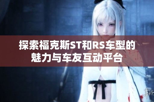探索福克斯ST和RS车型的魅力与车友互动平台