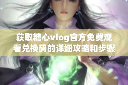 获取糖心vlog官方免费观看兑换码的详细攻略和步骤分享
