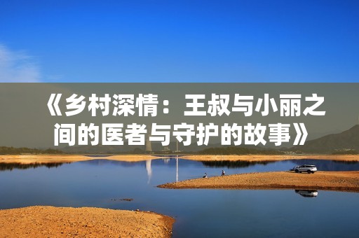 《乡村深情：王叔与小丽之间的医者与守护的故事》