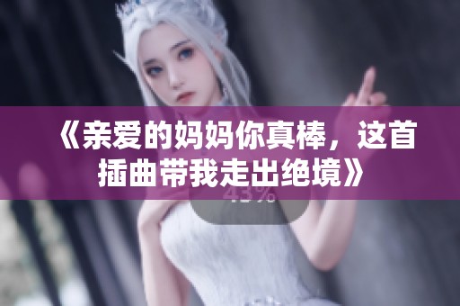《亲爱的妈妈你真棒，这首插曲带我走出绝境》