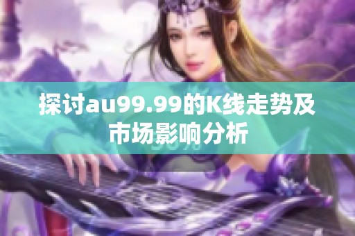 探讨au99.99的K线走势及市场影响分析