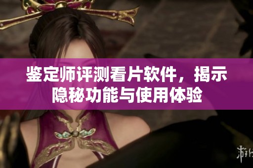 鉴定师评测看片软件，揭示隐秘功能与使用体验