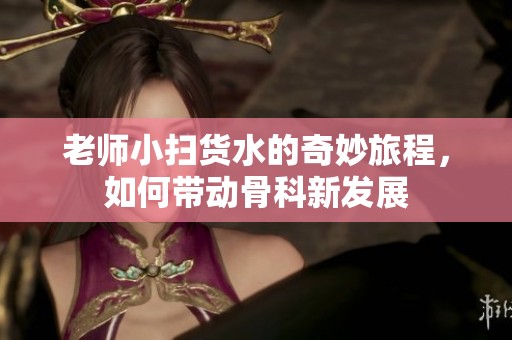 老师小扫货水的奇妙旅程，如何带动骨科新发展