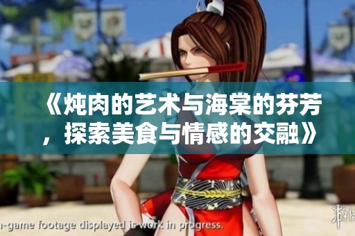 《炖肉的艺术与海棠的芬芳，探索美食与情感的交融》