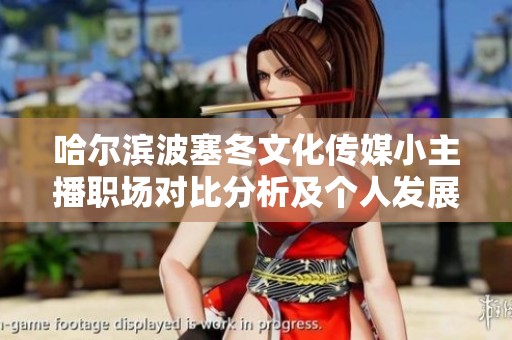 哈尔滨波塞冬文化传媒小主播职场对比分析及个人发展路径探讨