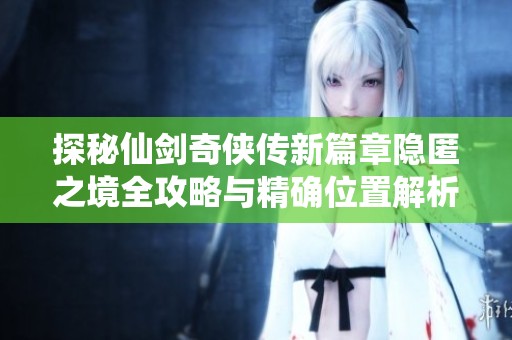 探秘仙剑奇侠传新篇章隐匿之境全攻略与精确位置解析