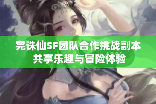 完诛仙SF团队合作挑战副本 共享乐趣与冒险体验