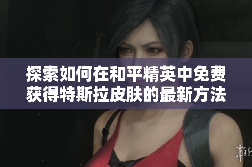 探索如何在和平精英中免费获得特斯拉皮肤的最新方法