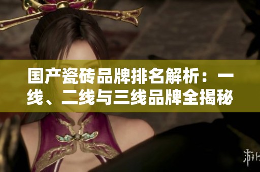国产瓷砖品牌排名解析：一线、二线与三线品牌全揭秘