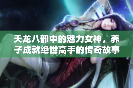 天龙八部中的魅力女神，养子成就绝世高手的传奇故事
