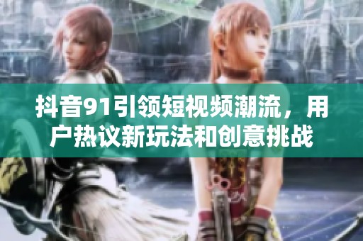 抖音91引领短视频潮流，用户热议新玩法和创意挑战