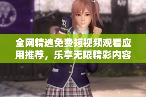 全网精选免费短视频观看应用推荐，乐享无限精彩内容