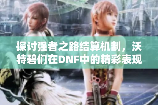 探讨强者之路结算机制，沃特碧们在DNF中的精彩表现与策略分析