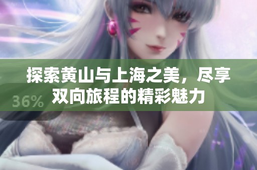 探索黄山与上海之美，尽享双向旅程的精彩魅力