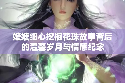 嬷嬷细心挖掘花珠故事背后的温馨岁月与情感纪念