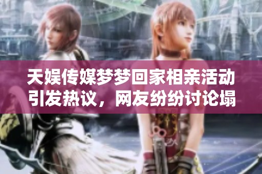 天娱传媒梦梦回家相亲活动引发热议，网友纷纷讨论塌房真相