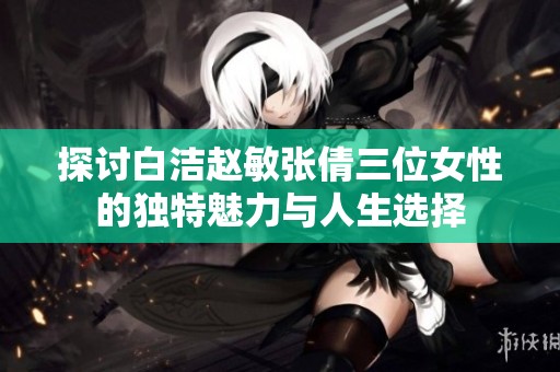 探讨白洁赵敏张倩三位女性的独特魅力与人生选择