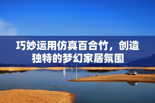 巧妙运用仿真百合竹，创造独特的梦幻家居氛围