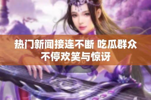 热门新闻接连不断 吃瓜群众不停欢笑与惊讶