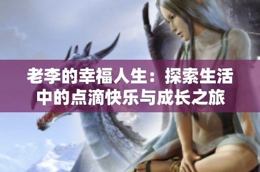 老李的幸福人生：探索生活中的点滴快乐与成长之旅