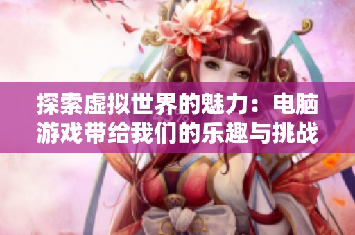 探索虚拟世界的魅力：电脑游戏带给我们的乐趣与挑战