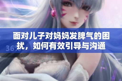 面对儿子对妈妈发脾气的困扰，如何有效引导与沟通